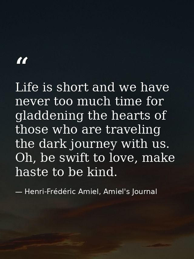 Life is short and we have never too much time for gladdening the hearts of those who are traveling the dark journey with — Henri-Frédéric Amiel, Amiel's Journal