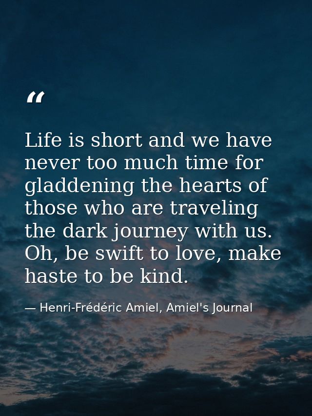 Life is short and we have never too much time for gladdening the hearts of those who are traveling the dark journey with — Henri-Frédéric Amiel, Amiel's Journal