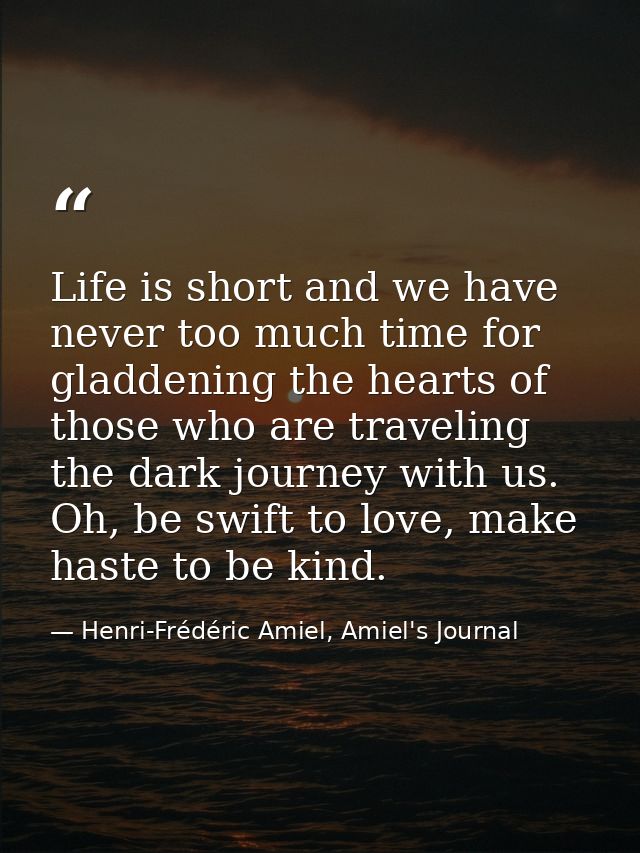 Life is short and we have never too much time for gladdening the hearts of those who are traveling the dark journey with — Henri-Frédéric Amiel, Amiel's Journal