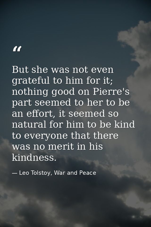 But she was not even grateful to him for it; nothing good on Pierre's part seemed to her to be an effort, it seemed so n — Leo Tolstoy, War and Peace