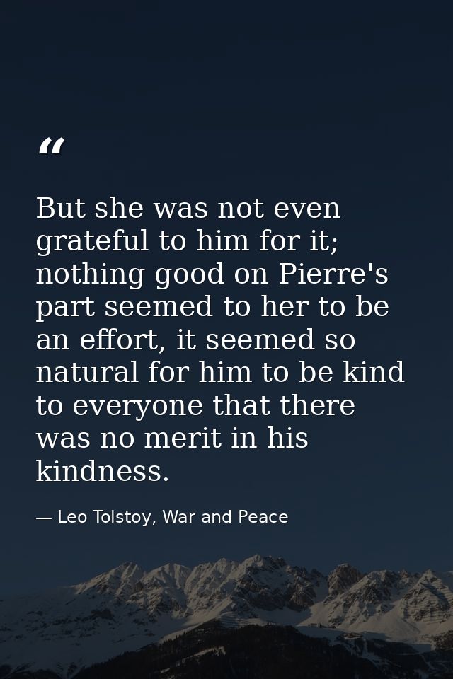 But she was not even grateful to him for it; nothing good on Pierre's part seemed to her to be an effort, it seemed so n — Leo Tolstoy, War and Peace
