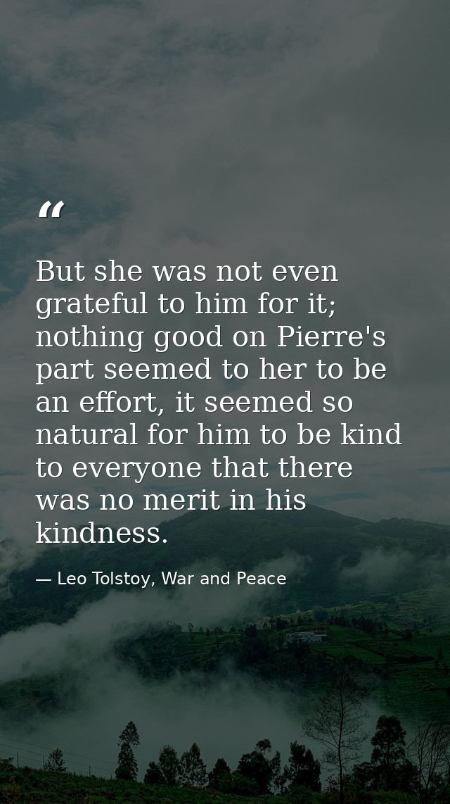 But she was not even grateful to him for it; nothing good on Pierre's part seemed to her to be an effort, it seemed so n — Leo Tolstoy, War and Peace