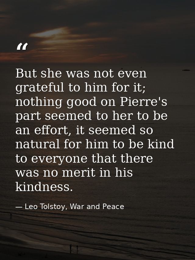 But she was not even grateful to him for it; nothing good on Pierre's part seemed to her to be an effort, it seemed so n — Leo Tolstoy, War and Peace