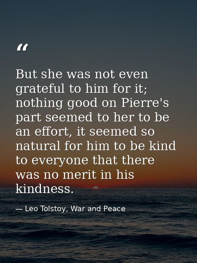 But she was not even grateful to him for it; nothing good on Pierre's part seemed to her to be an effort, it seemed so n — Leo Tolstoy, War and Peace