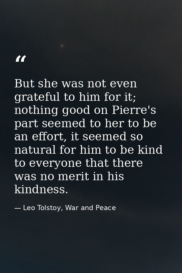 But she was not even grateful to him for it; nothing good on Pierre's part seemed to her to be an effort, it seemed so n — Leo Tolstoy, War and Peace