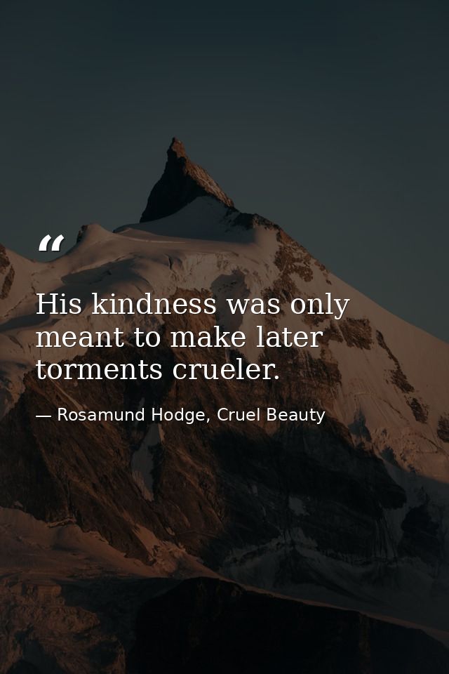 His kindness was only meant to make later torments crueler. — Rosamund Hodge, Cruel Beauty