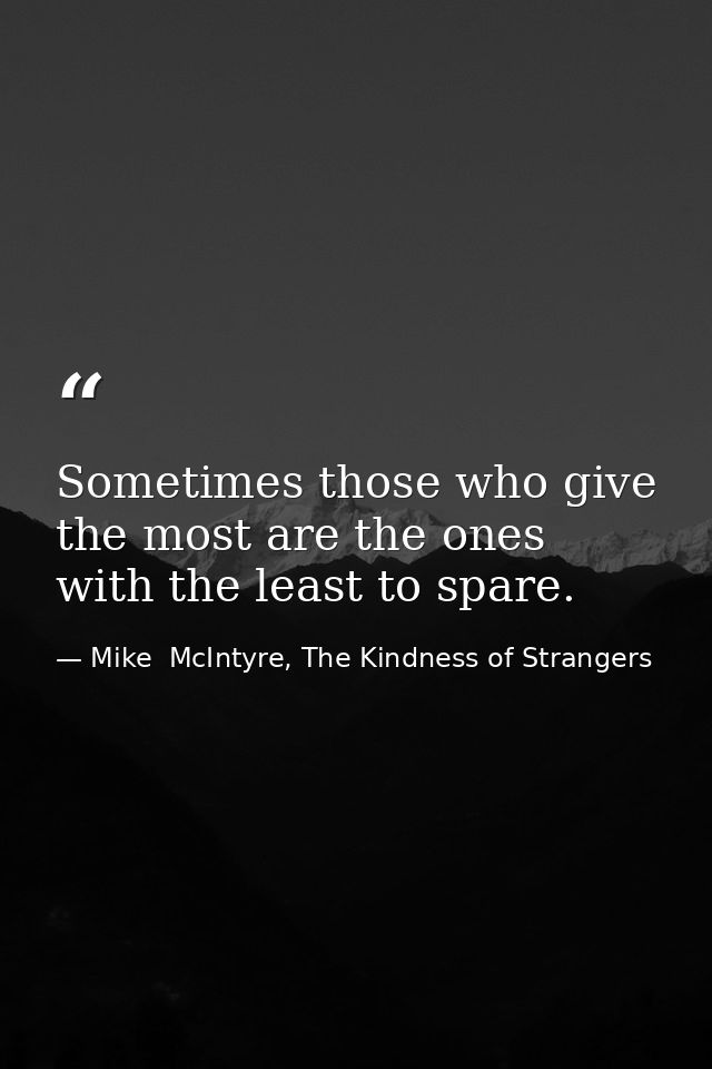 Sometimes those who give the most are the ones with the least to spare. — Mike  McIntyre, The Kindness of Strangers