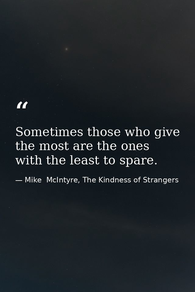 Sometimes those who give the most are the ones with the least to spare. — Mike  McIntyre, The Kindness of Strangers