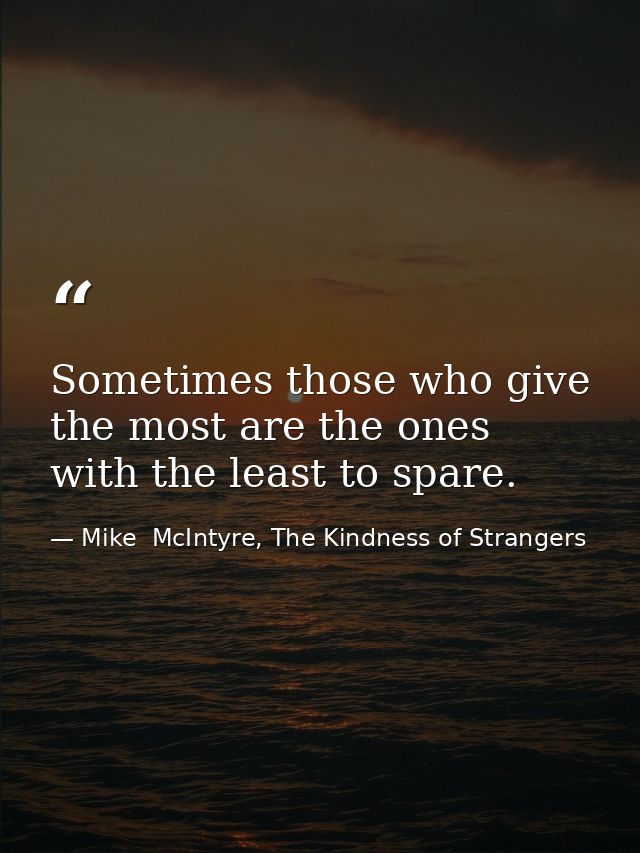 Sometimes those who give the most are the ones with the least to spare. — Mike  McIntyre, The Kindness of Strangers
