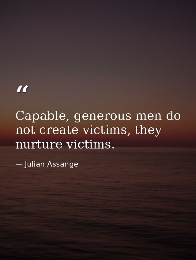 Capable, generous men do not create victims, they nurture victims. — Julian Assange