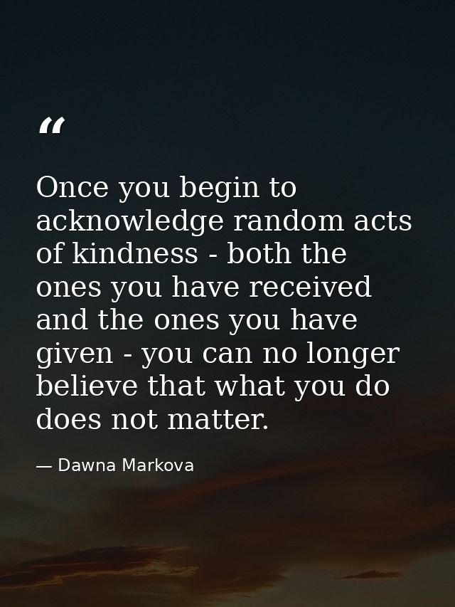 Once you begin to acknowledge random acts of kindness - both the ones you have received and the ones you have given - yo — Dawna Markova