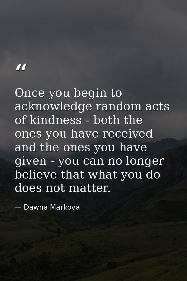 Once you begin to acknowledge random acts of kindness - both the ones you have received and the ones you have given - yo — Dawna Markova