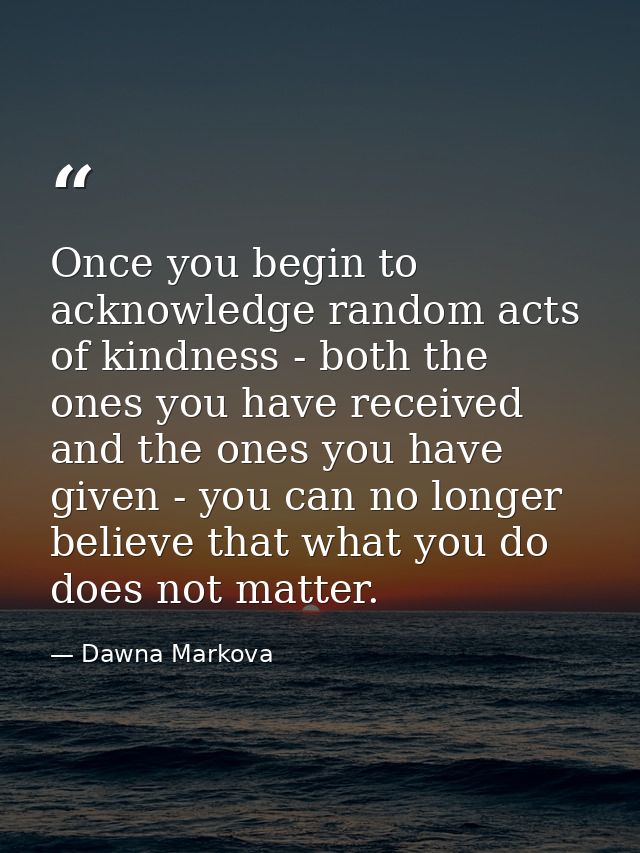 Once you begin to acknowledge random acts of kindness - both the ones you have received and the ones you have given - yo — Dawna Markova