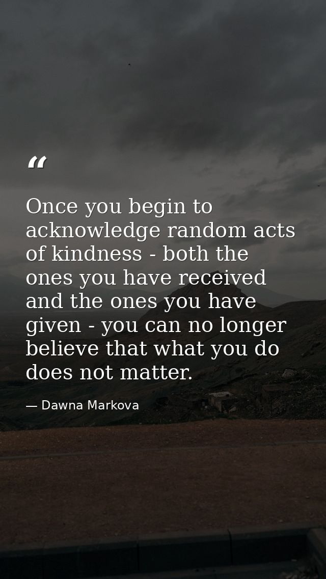 Once you begin to acknowledge random acts of kindness - both the ones you have received and the ones you have given - yo — Dawna Markova