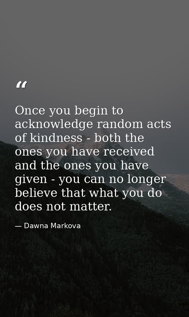 Once you begin to acknowledge random acts of kindness - both the ones you have received and the ones you have given - yo — Dawna Markova