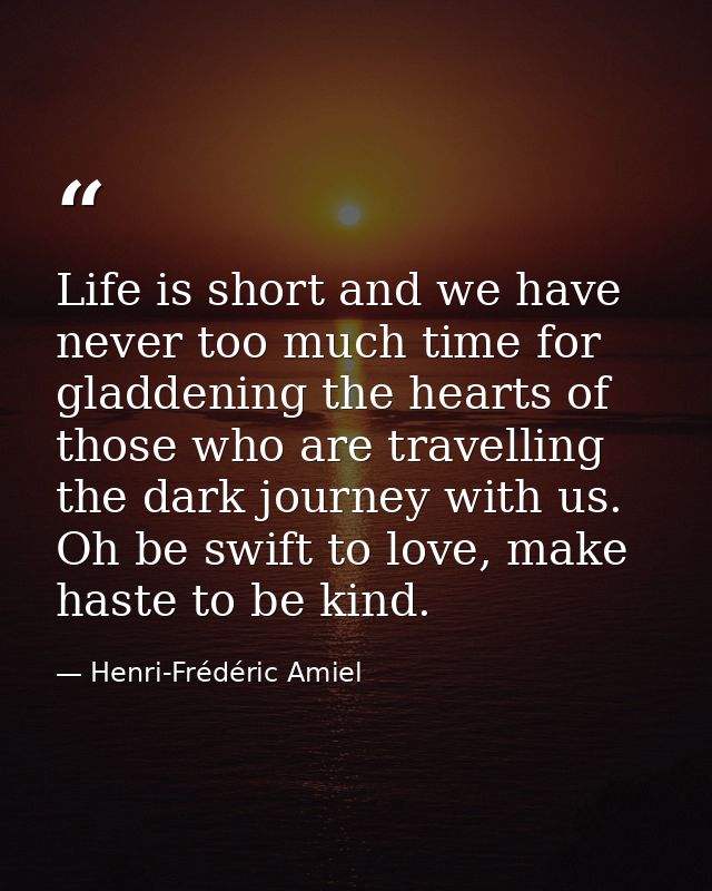 Life is short and we have never too much time for gladdening the hearts of those who are travelling the dark journey wit — Henri-Frédéric Amiel