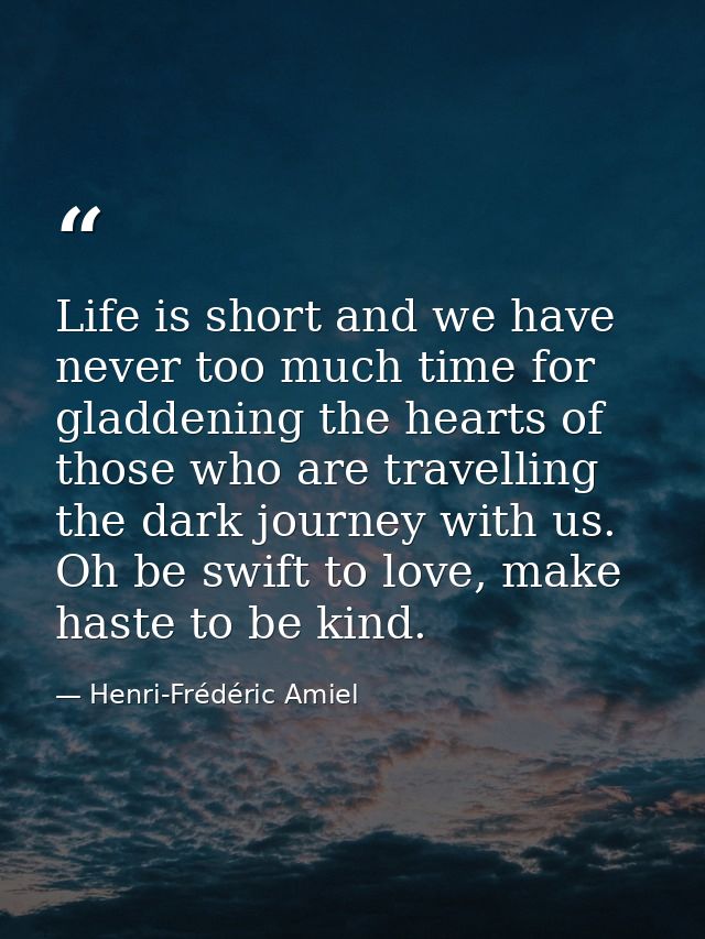 Life is short and we have never too much time for gladdening the hearts of those who are travelling the dark journey wit — Henri-Frédéric Amiel