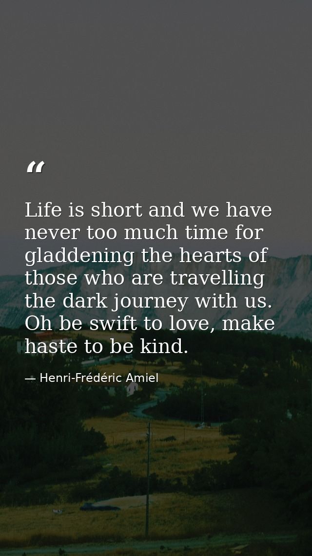 Life is short and we have never too much time for gladdening the hearts of those who are travelling the dark journey wit — Henri-Frédéric Amiel