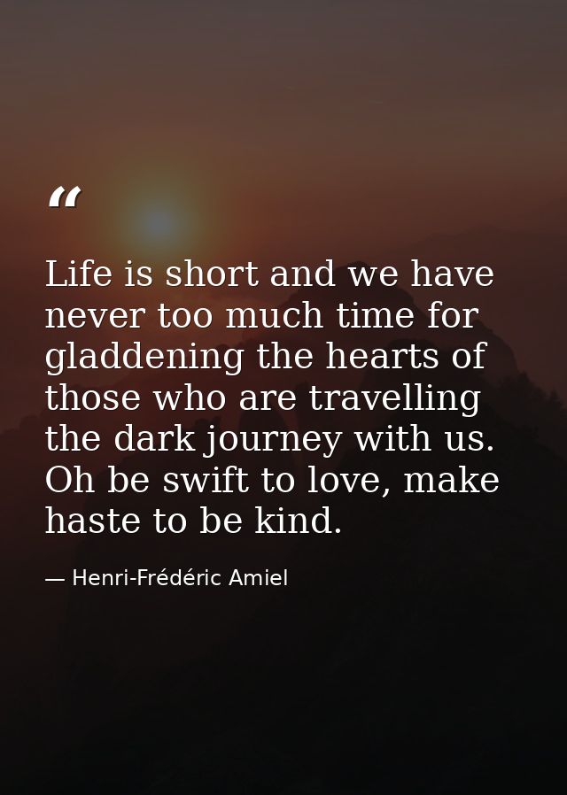 Life is short and we have never too much time for gladdening the hearts of those who are travelling the dark journey wit — Henri-Frédéric Amiel
