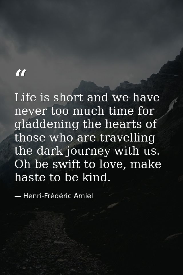 Life is short and we have never too much time for gladdening the hearts of those who are travelling the dark journey wit — Henri-Frédéric Amiel
