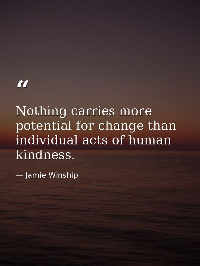 Nothing carries more potential for change than individual acts of human kindness. — Jamie Winship