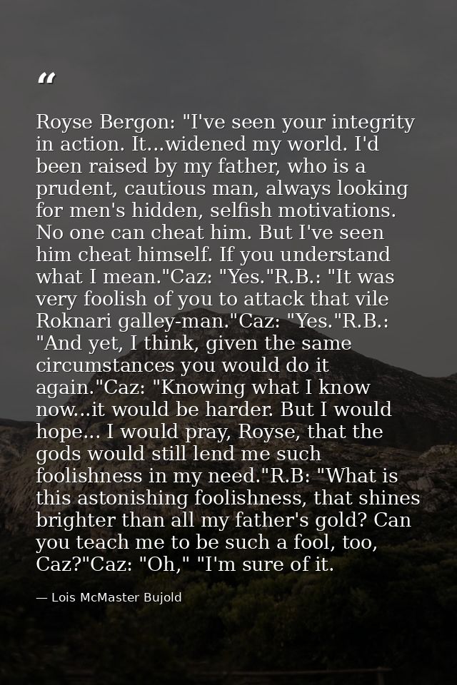 Royse Bergon: "I've seen your integrity in action. It...widened my world. I'd been raised by my father, who is a prudent — Lois McMaster Bujold