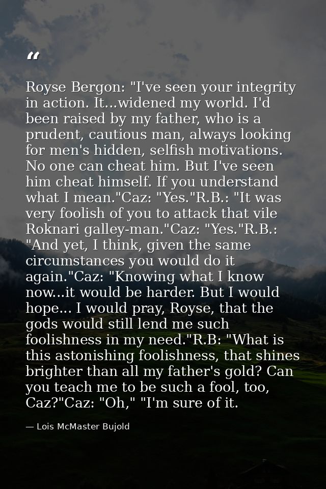 Royse Bergon: "I've seen your integrity in action. It...widened my world. I'd been raised by my father, who is a prudent — Lois McMaster Bujold