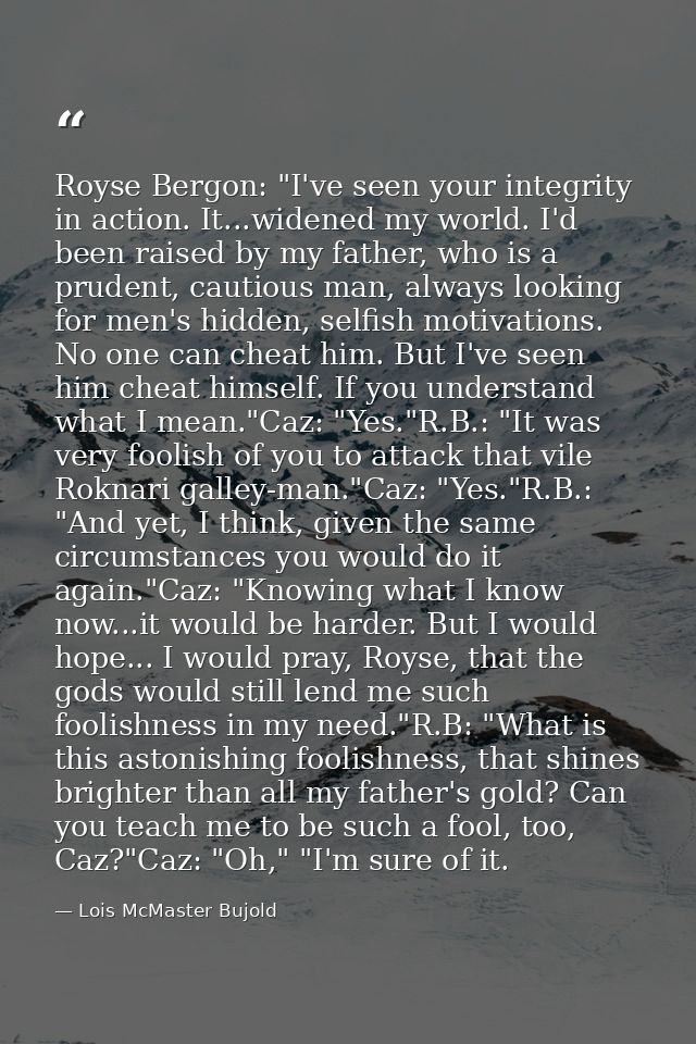 Royse Bergon: "I've seen your integrity in action. It...widened my world. I'd been raised by my father, who is a prudent — Lois McMaster Bujold