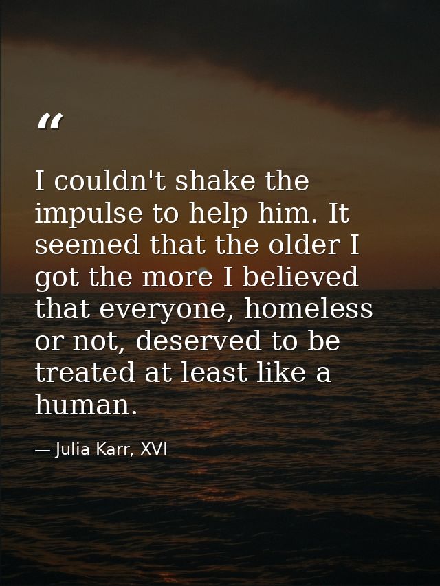 I couldn't shake the impulse to help him. It seemed that the older I got the more I believed that everyone, homeless or  — Julia Karr, XVI