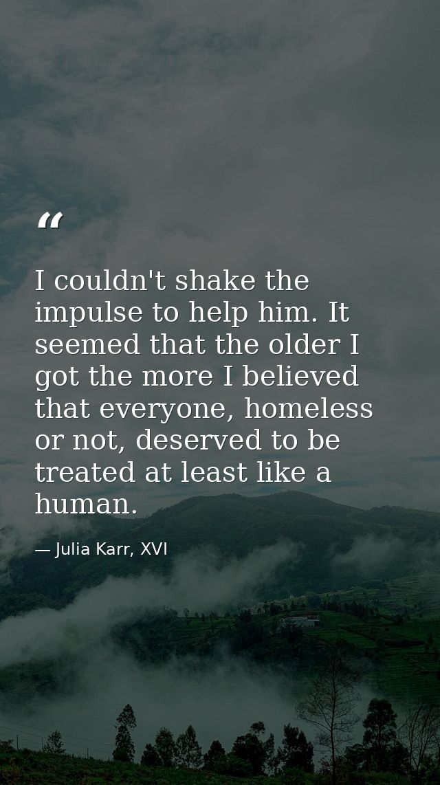 I couldn't shake the impulse to help him. It seemed that the older I got the more I believed that everyone, homeless or  — Julia Karr, XVI