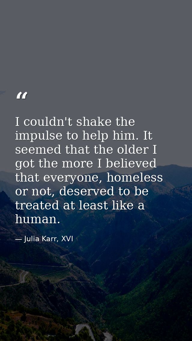 I couldn't shake the impulse to help him. It seemed that the older I got the more I believed that everyone, homeless or  — Julia Karr, XVI