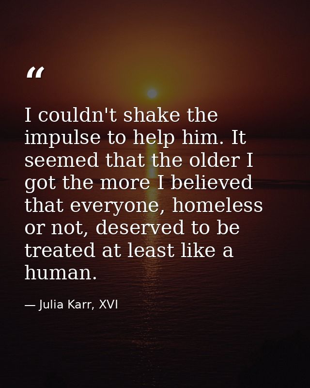 I couldn't shake the impulse to help him. It seemed that the older I got the more I believed that everyone, homeless or  — Julia Karr, XVI