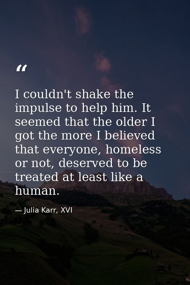 I couldn't shake the impulse to help him. It seemed that the older I got the more I believed that everyone, homeless or  — Julia Karr, XVI
