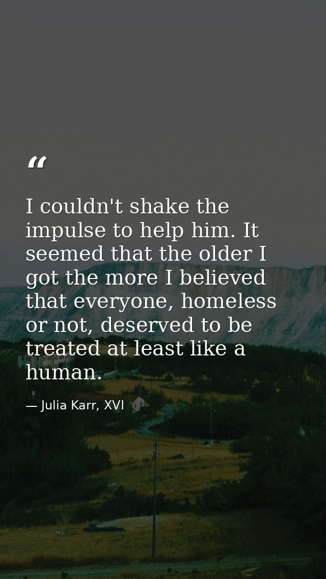 I couldn't shake the impulse to help him. It seemed that the older I got the more I believed that everyone, homeless or  — Julia Karr, XVI