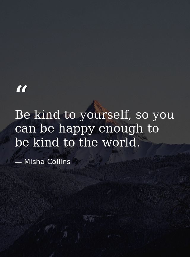 Be kind to yourself, so you can be happy enough to be kind to the world. — Misha Collins