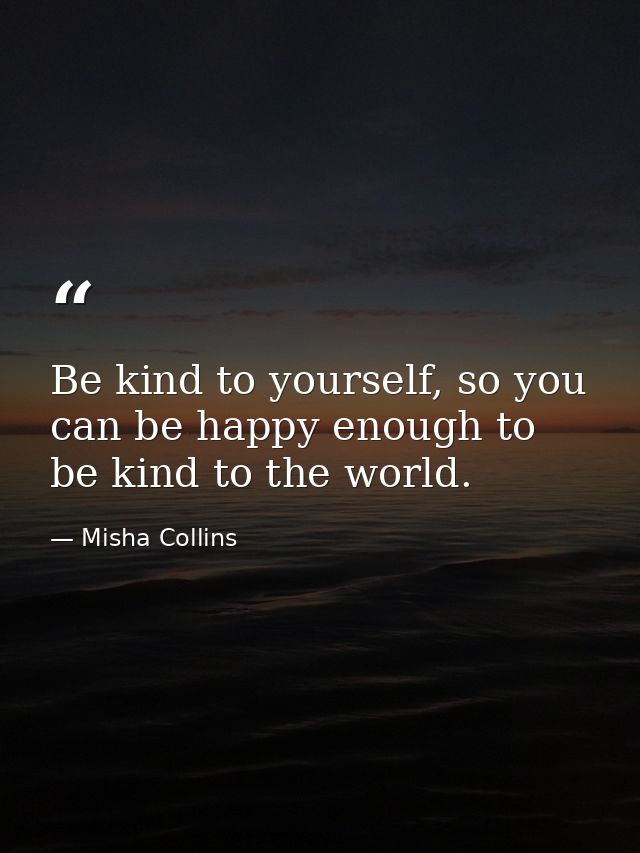 Be kind to yourself, so you can be happy enough to be kind to the world. — Misha Collins