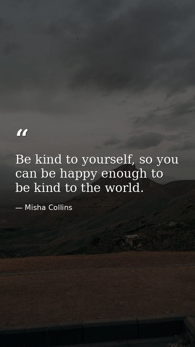 Be kind to yourself, so you can be happy enough to be kind to the world. — Misha Collins