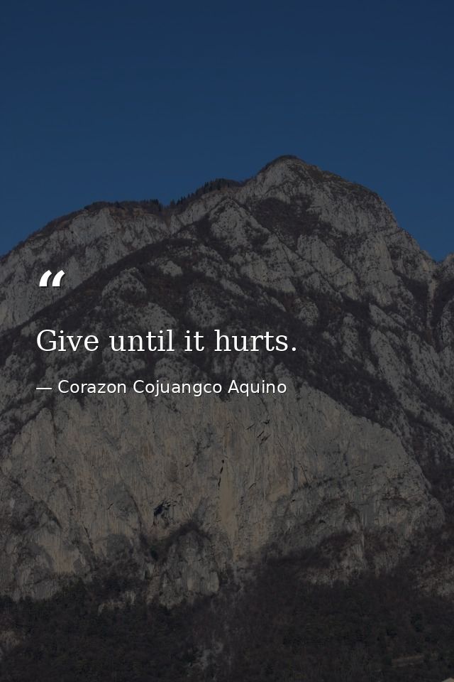 Give until it hurts. — Corazon Cojuangco Aquino