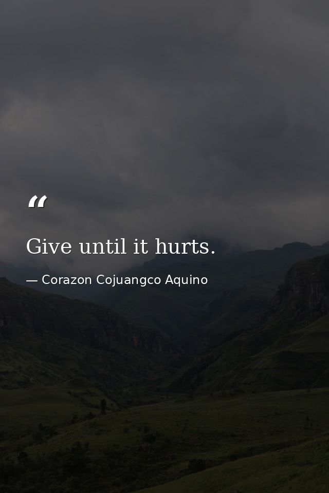 Give until it hurts. — Corazon Cojuangco Aquino