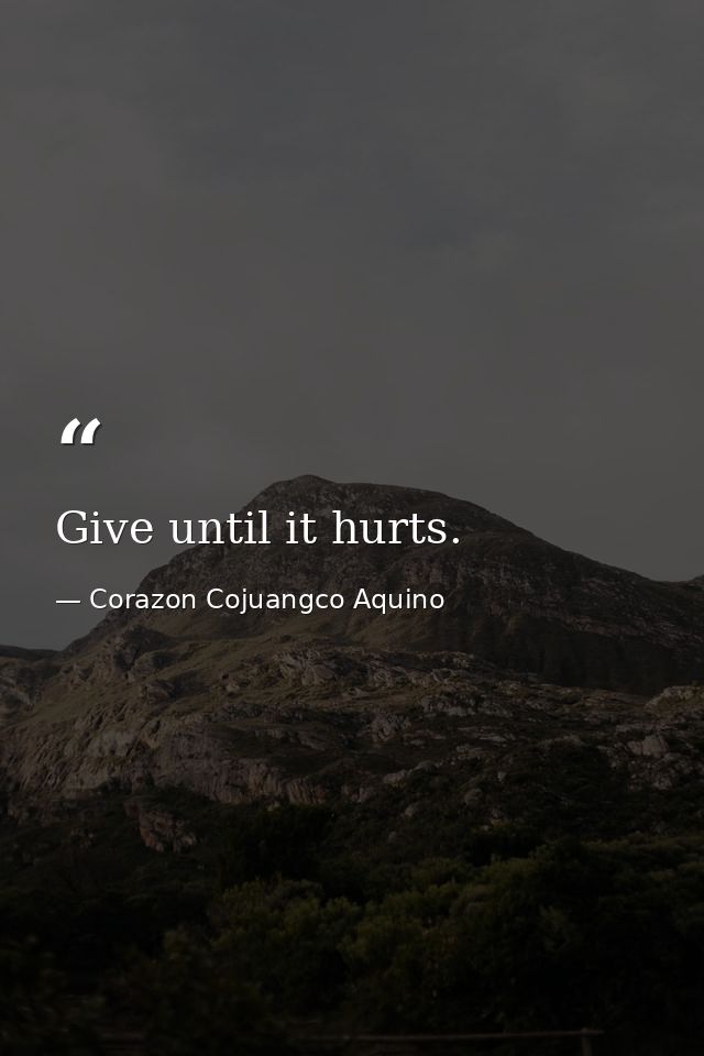 Give until it hurts. — Corazon Cojuangco Aquino