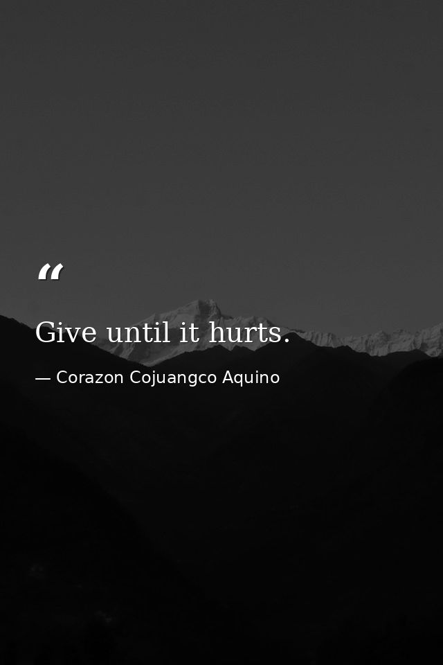 Give until it hurts. — Corazon Cojuangco Aquino
