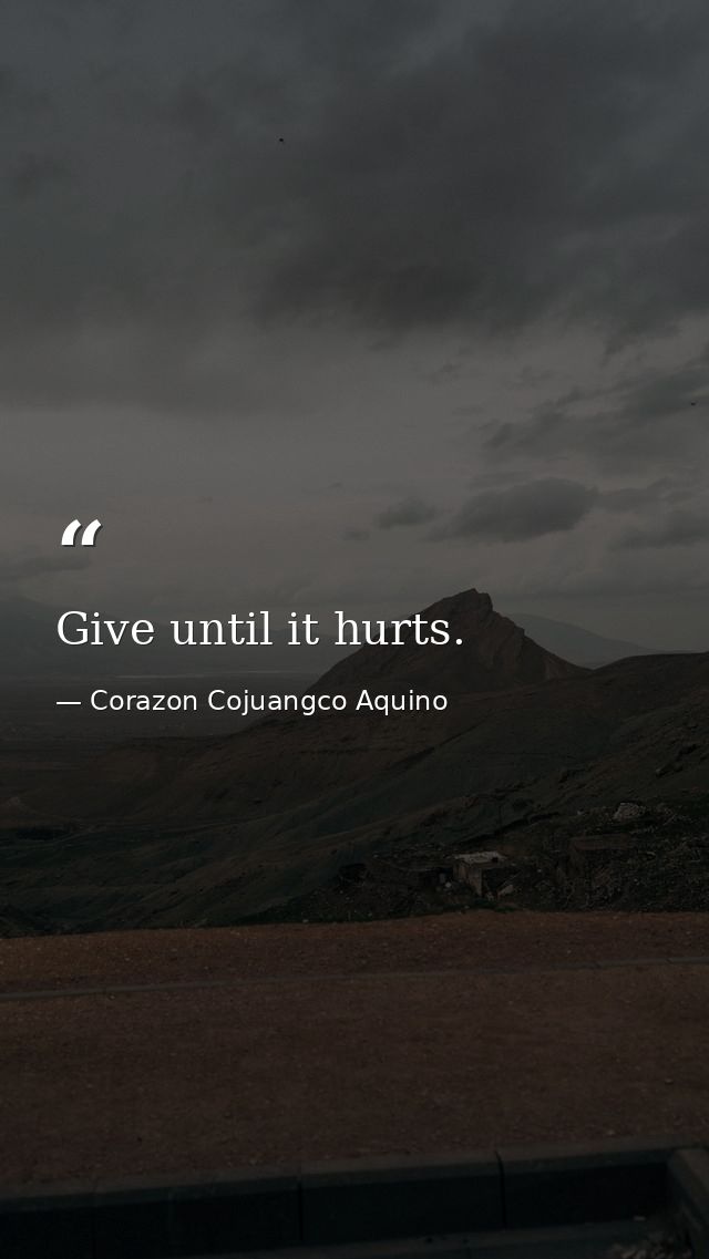 Give until it hurts. — Corazon Cojuangco Aquino
