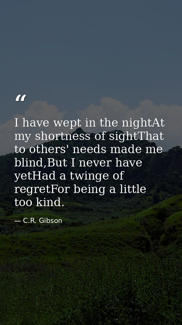 I have wept in the nightAt my shortness of sightThat to others' needs made me blind,But I never have yetHad a twinge of  — C.R. Gibson