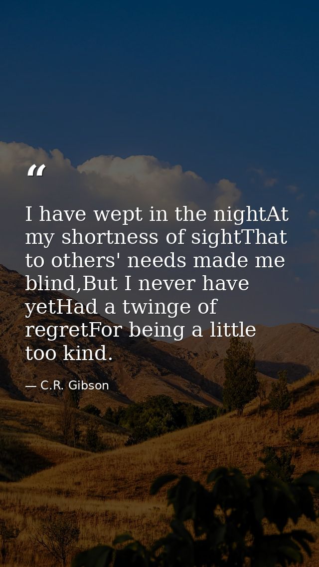 I have wept in the nightAt my shortness of sightThat to others' needs made me blind,But I never have yetHad a twinge of  — C.R. Gibson