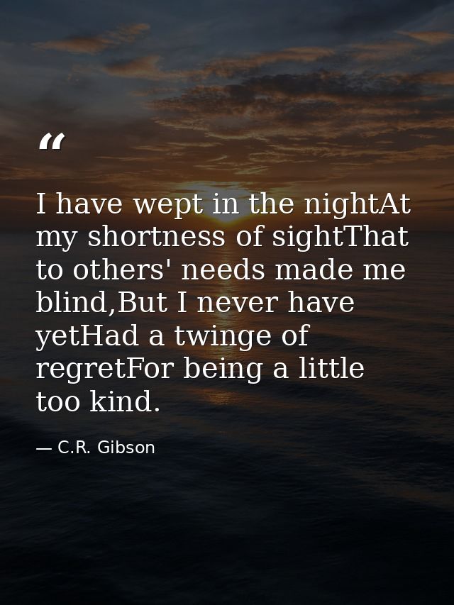 I have wept in the nightAt my shortness of sightThat to others' needs made me blind,But I never have yetHad a twinge of  — C.R. Gibson
