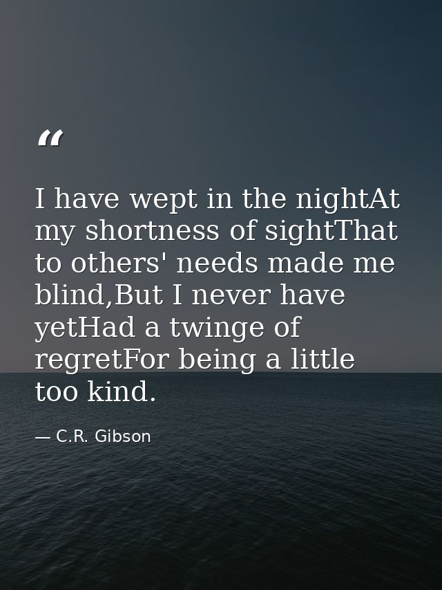 I have wept in the nightAt my shortness of sightThat to others' needs made me blind,But I never have yetHad a twinge of  — C.R. Gibson