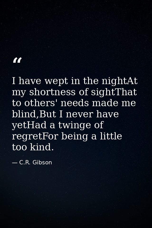 I have wept in the nightAt my shortness of sightThat to others' needs made me blind,But I never have yetHad a twinge of  — C.R. Gibson