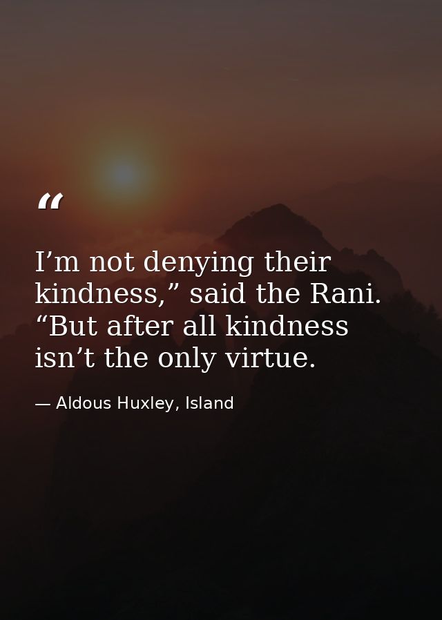 I’m not denying their kindness,” said the Rani. “But after all kindness isn’t the only virtue. — Aldous Huxley, Island