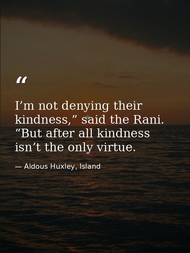 I’m not denying their kindness,” said the Rani. “But after all kindness isn’t the only virtue. — Aldous Huxley, Island