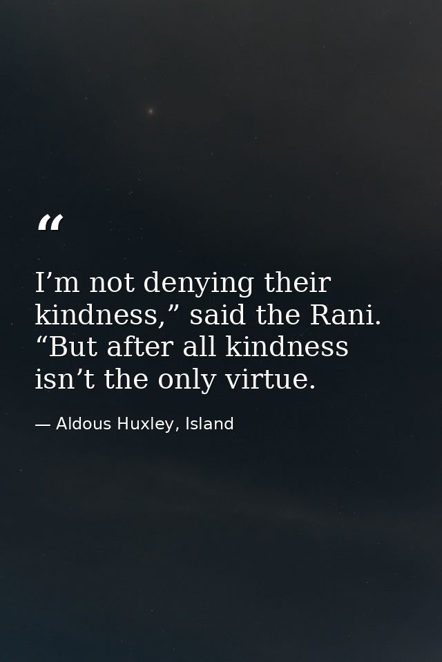 I’m not denying their kindness,” said the Rani. “But after all kindness isn’t the only virtue. — Aldous Huxley, Island